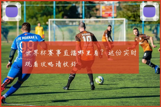 世界杯赛事直播哪里看？这份实时观看攻略请收好