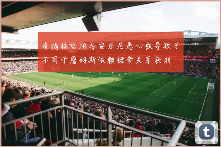 夸梅称哈珀与安东尼悉心教导孩子不同于詹姆斯依赖裙带关系获利