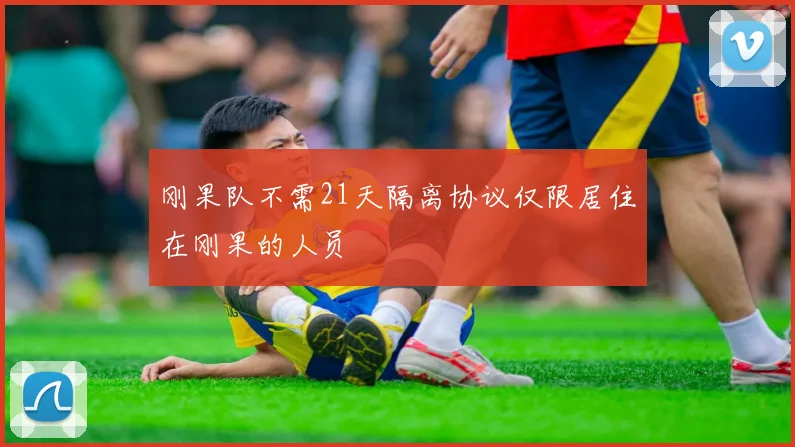 刚果队不需21天隔离协议仅限居住在刚果的人员