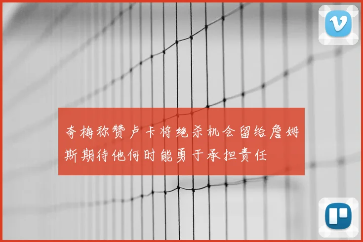 夸梅称赞卢卡将绝杀机会留给詹姆斯期待他何时能勇于承担责任