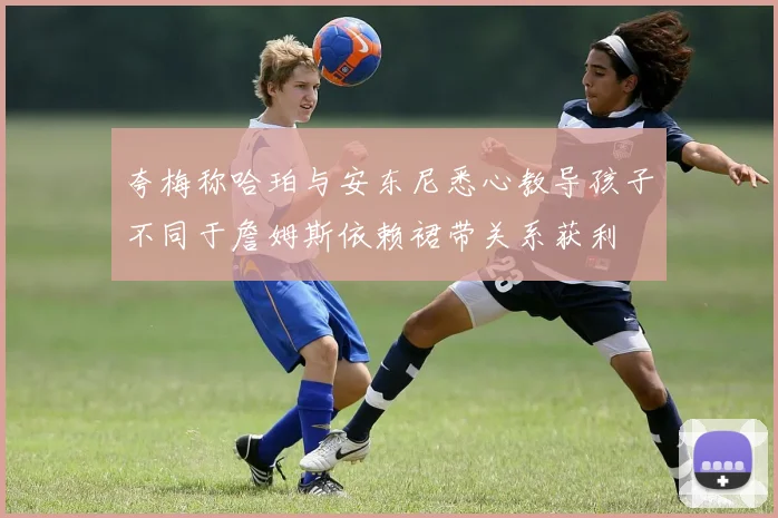 夸梅称哈珀与安东尼悉心教导孩子不同于詹姆斯依赖裙带关系获利