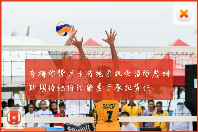 夸梅称赞卢卡将绝杀机会留给詹姆斯期待他何时能勇于承担责任