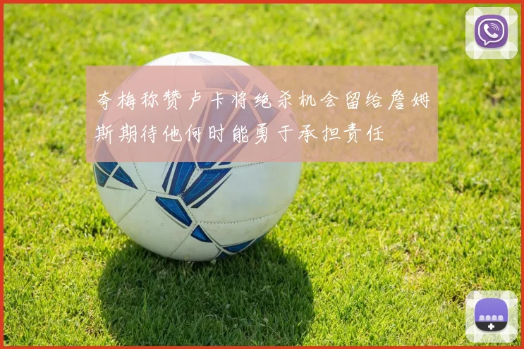 夸梅称赞卢卡将绝杀机会留给詹姆斯期待他何时能勇于承担责任