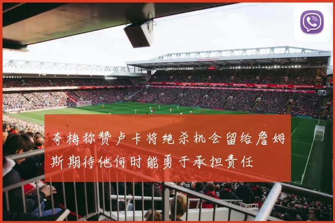 夸梅称赞卢卡将绝杀机会留给詹姆斯期待他何时能勇于承担责任