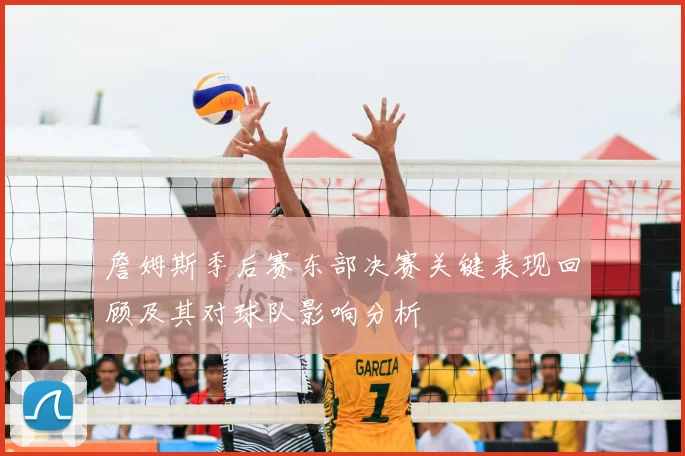 詹姆斯季后赛东部决赛关键表现回顾及其对球队影响分析