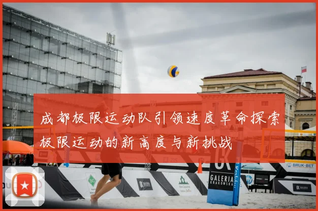 成都极限运动队引领速度革命探索极限运动的新高度与新挑战
