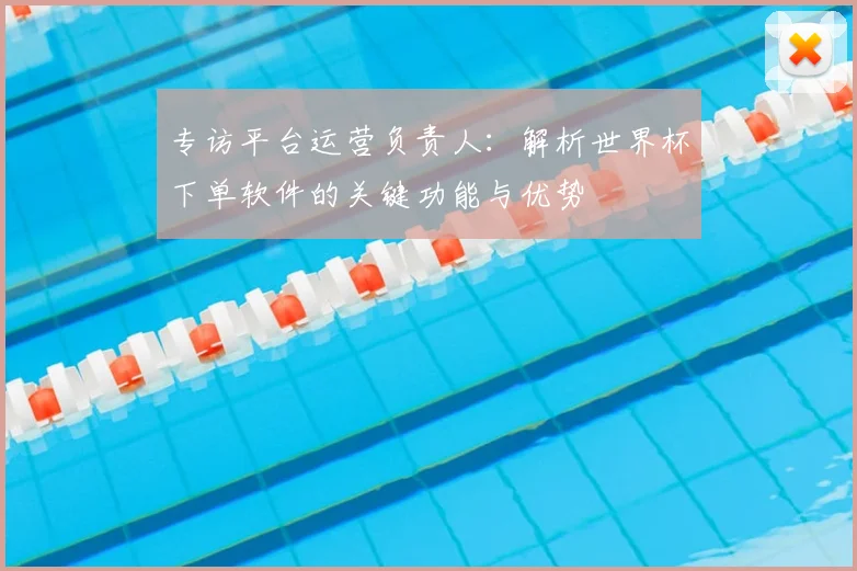 专访平台运营负责人：解析世界杯下单软件的关键功能与优势