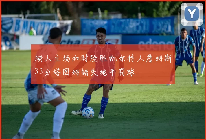 湖人主场加时险胜凯尔特人詹姆斯33分塔图姆错失绝平罚球