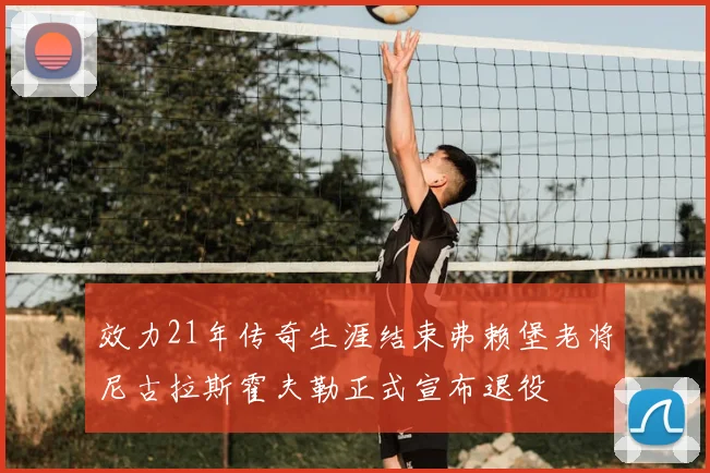 效力21年传奇生涯结束弗赖堡老将尼古拉斯霍夫勒正式宣布退役