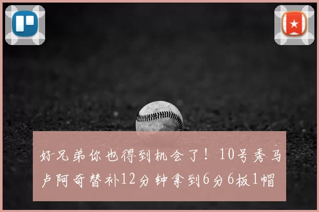 好兄弟你也得到机会了！10号秀马卢阿奇替补12分钟拿到6分6板1帽