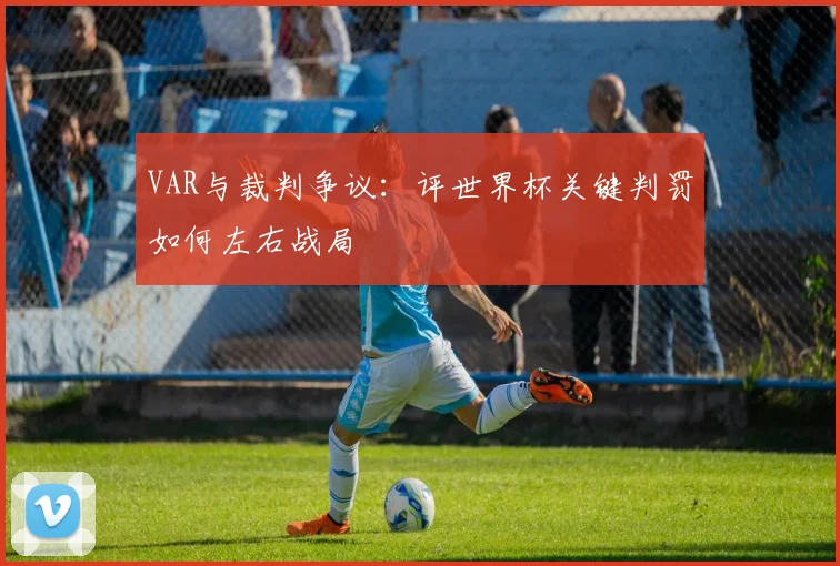 VAR与裁判争议：评世界杯关键判罚如何左右战局