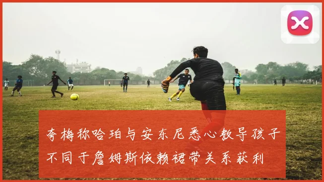 夸梅称哈珀与安东尼悉心教导孩子不同于詹姆斯依赖裙带关系获利