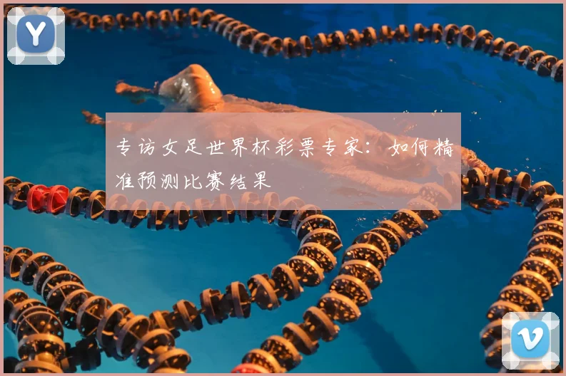 专访女足世界杯彩票专家:如何精准预测比赛结果