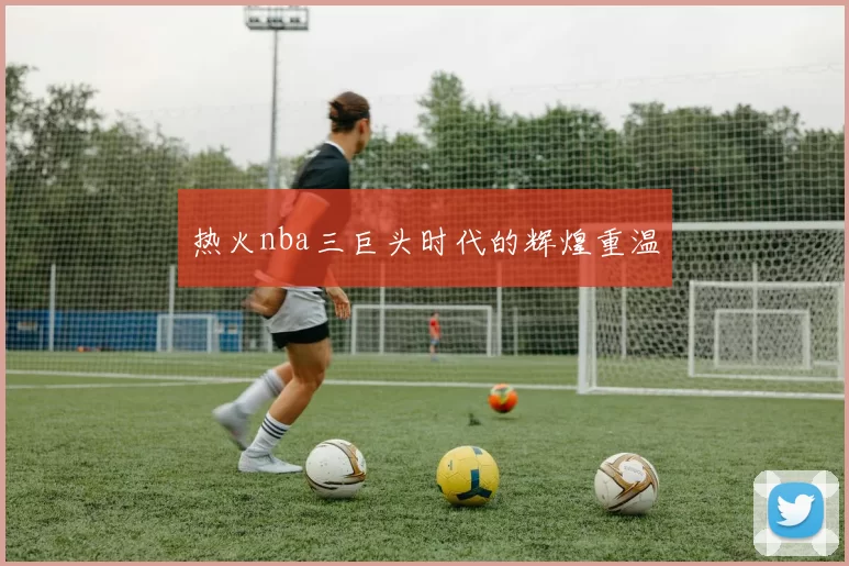 热火nba三巨头时代的辉煌重温