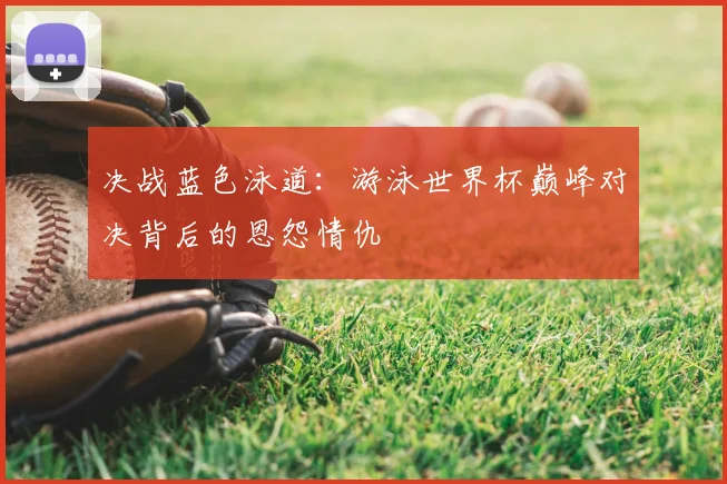 决战蓝色泳道:游泳世界杯巅峰对决背后的恩怨情仇