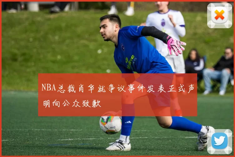 NBA总裁肖华就争议事件发表正式声明向公众致歉