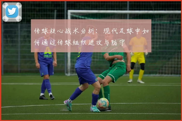 传球核心战术分析：现代足球中如何通过传球组织进攻与防守