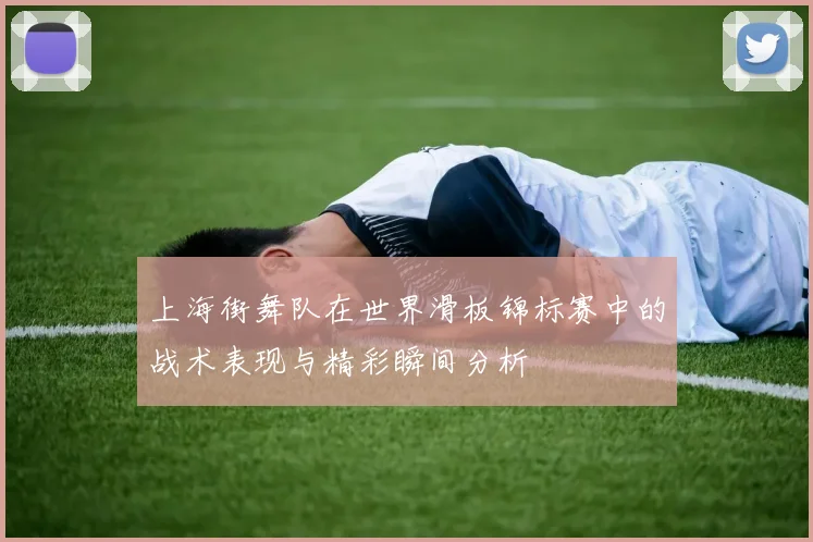 上海街舞队在世界滑板锦标赛中的战术表现与精彩瞬间分析