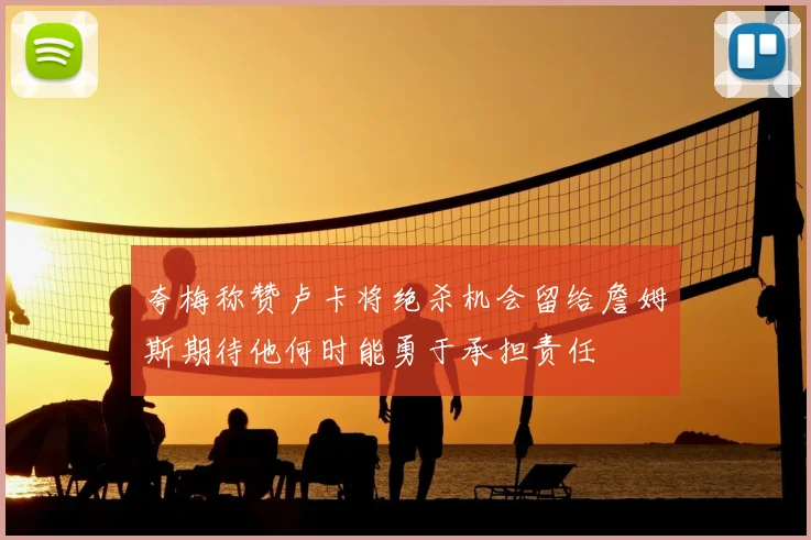 夸梅称赞卢卡将绝杀机会留给詹姆斯期待他何时能勇于承担责任