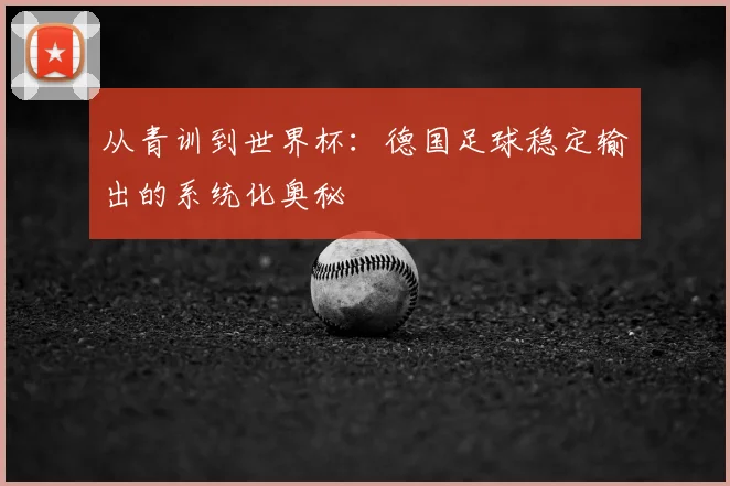 从青训到世界杯:德国足球稳定输出的系统化奥秘