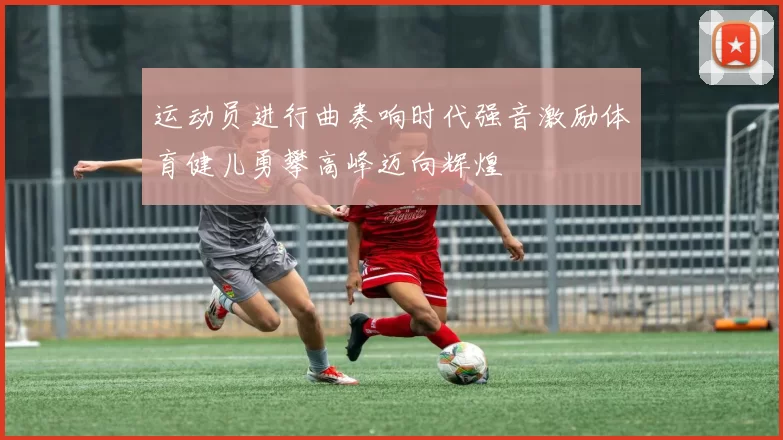 运动员进行曲奏响时代强音激励体育健儿勇攀高峰迈向辉煌