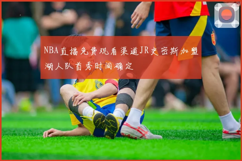 NBA直播免费观看渠道JR史密斯加盟湖人队首秀时间确定