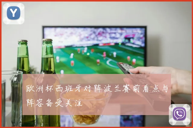欧洲杯西班牙对阵波兰赛前看点与阵容备受关注