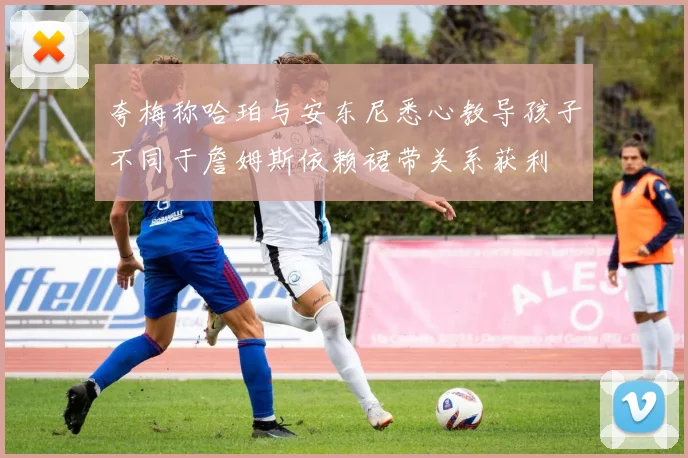 夸梅称哈珀与安东尼悉心教导孩子不同于詹姆斯依赖裙带关系获利
