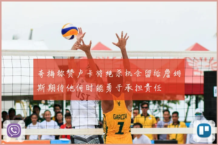 夸梅称赞卢卡将绝杀机会留给詹姆斯期待他何时能勇于承担责任
