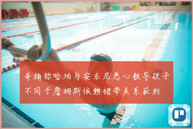 夸梅称哈珀与安东尼悉心教导孩子不同于詹姆斯依赖裙带关系获利