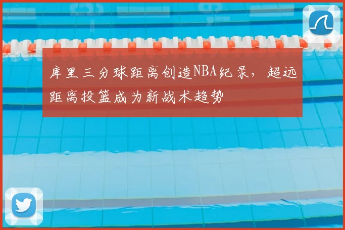 库里三分球距离创造NBA纪录,超远距离投篮成为新战术趋势