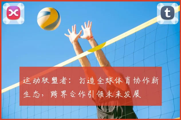运动联盟者：打造全球体育协作新生态，跨界合作引领未来发展