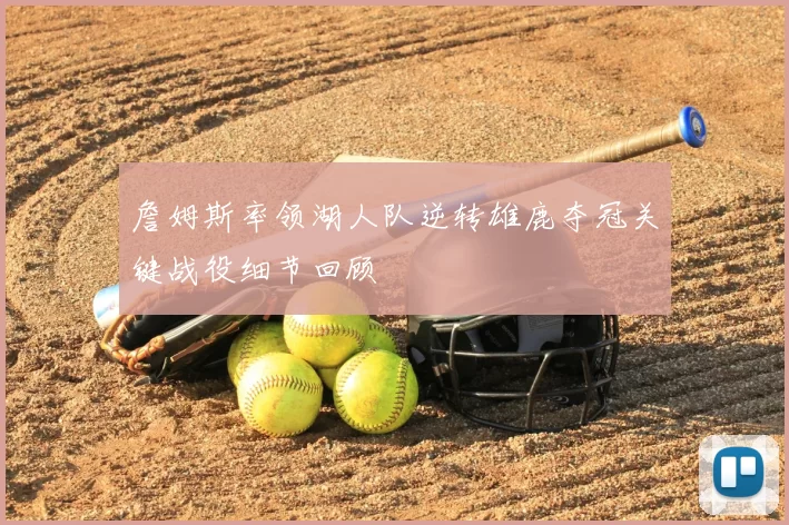 詹姆斯率领湖人队逆转雄鹿夺冠关键战役细节回顾