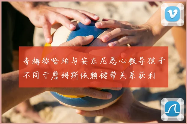 夸梅称哈珀与安东尼悉心教导孩子不同于詹姆斯依赖裙带关系获利