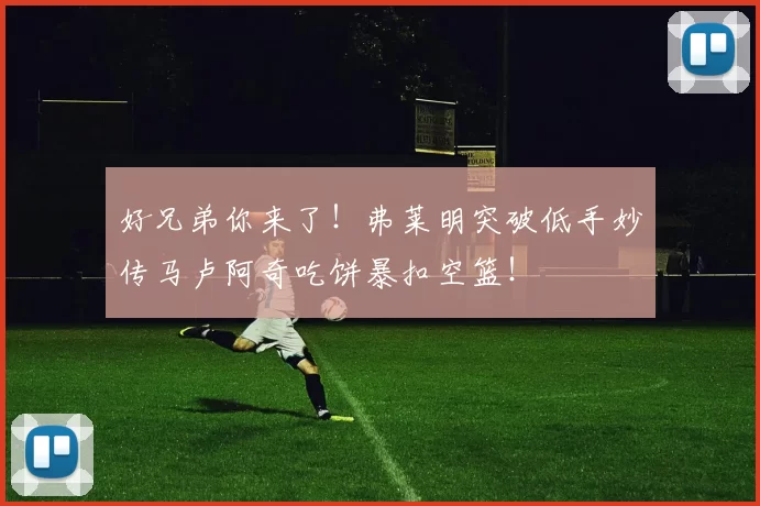 好兄弟你来了！弗莱明突破低手妙传马卢阿奇吃饼暴扣空篮！