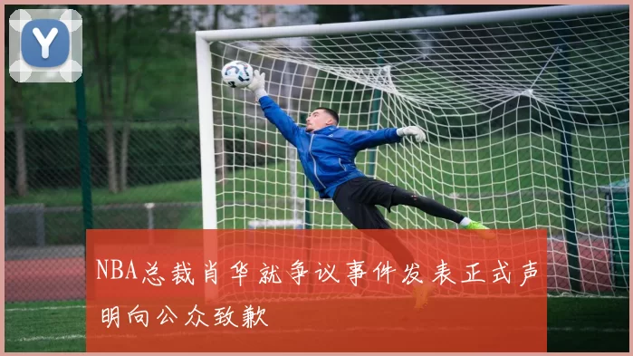 NBA总裁肖华就争议事件发表正式声明向公众致歉