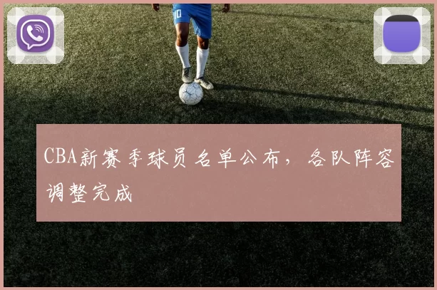 CBA新赛季球员名单公布，各队阵容调整完成