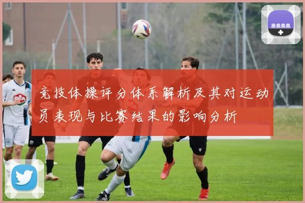 竞技体操评分体系解析及其对运动员表现与比赛结果的影响分析