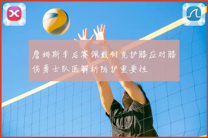 詹姆斯季后赛佩戴耐克护膝应对膝伤勇士队医解析防护重要性
