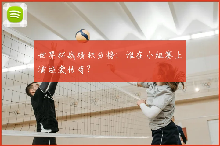 世界杯战绩积分榜：谁在小组赛上演逆袭传奇？