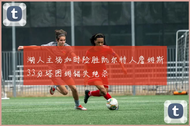 湖人主场加时险胜凯尔特人詹姆斯33分塔图姆错失绝杀