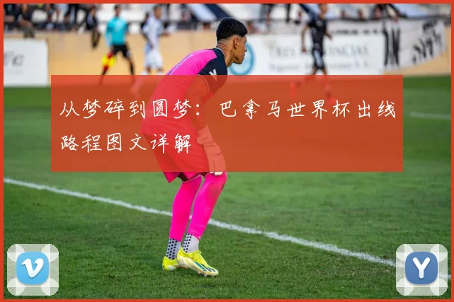 从梦碎到圆梦：巴拿马世界杯出线路程图文详解