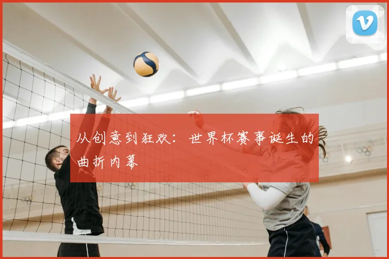从创意到狂欢：世界杯赛事诞生的曲折内幕