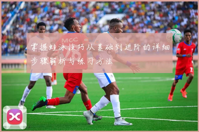 掌握蛙泳技巧从基础到进阶的详细步骤解析与练习方法