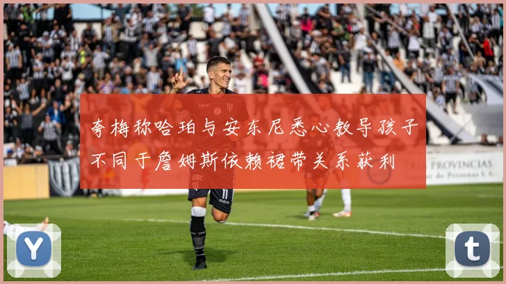 夸梅称哈珀与安东尼悉心教导孩子不同于詹姆斯依赖裙带关系获利