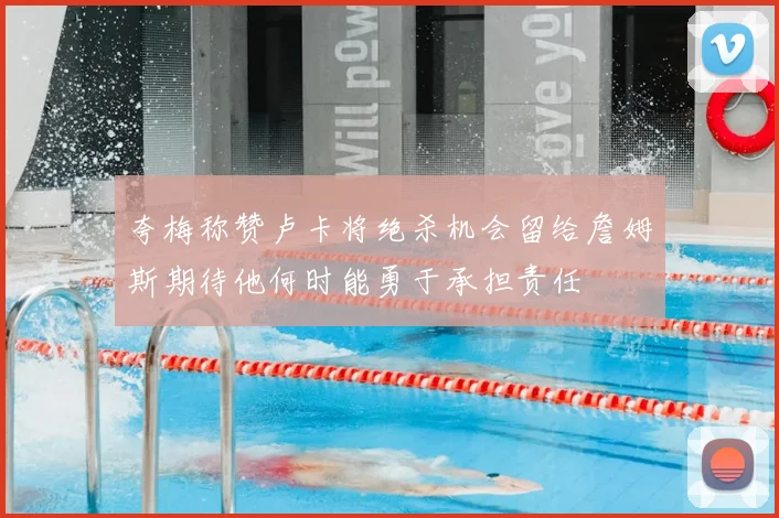 夸梅称赞卢卡将绝杀机会留给詹姆斯期待他何时能勇于承担责任