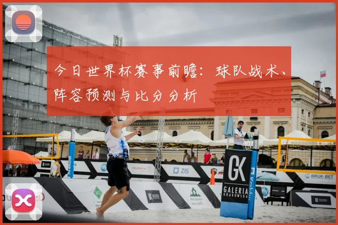 今日世界杯赛事前瞻:球队战术、阵容预测与比分分析