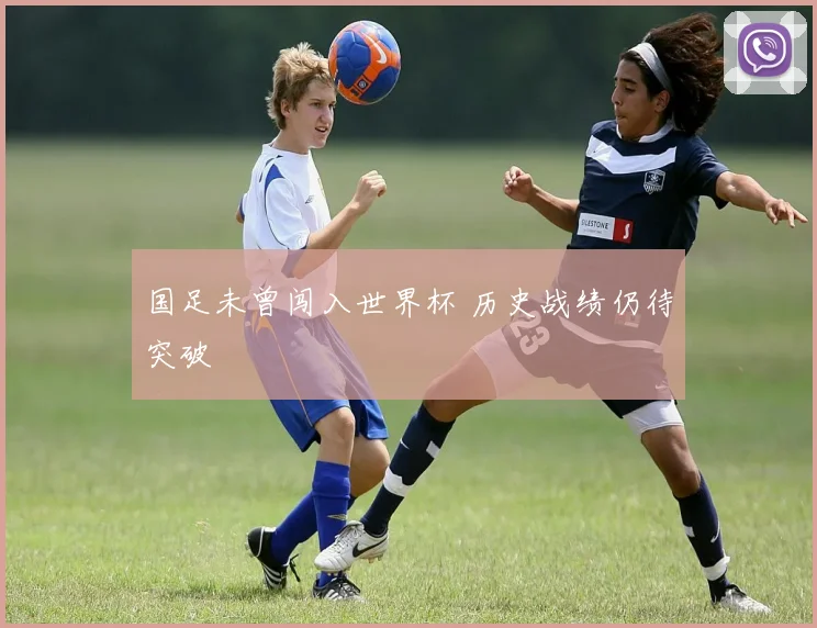 国足未曾闯入世界杯 历史战绩仍待突破