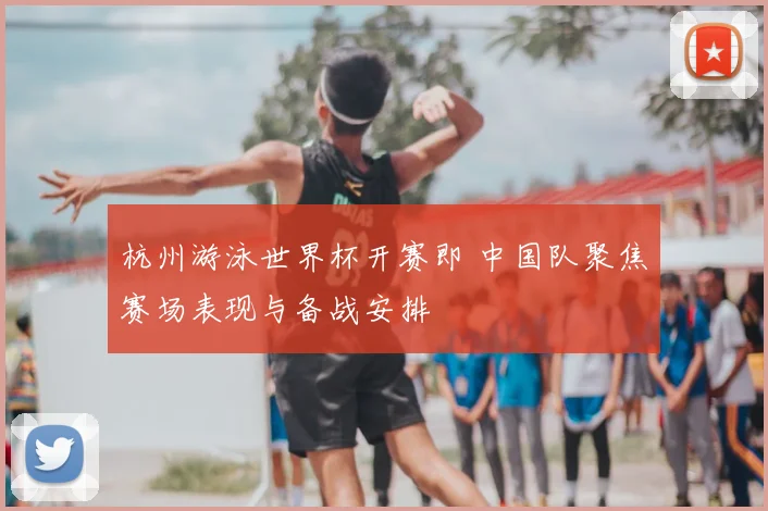 杭州游泳世界杯开赛即 中国队聚焦赛场表现与备战安排
