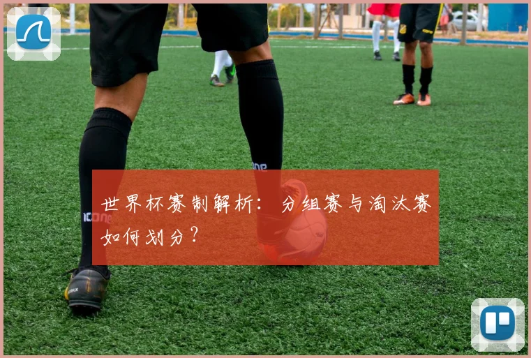 世界杯赛制解析：分组赛与淘汰赛如何划分？